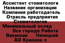 Ассистент стоматолога › Название организации ­ Компания-работодатель › Отрасль предприятия ­ Стоматология › Минимальный оклад ­ 15 000 - Все города Работа » Вакансии   . Ненецкий АО,Красное п.